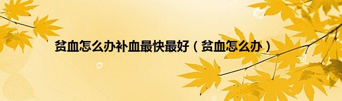 贫血怎么办补血最快最好(贫血怎么办)