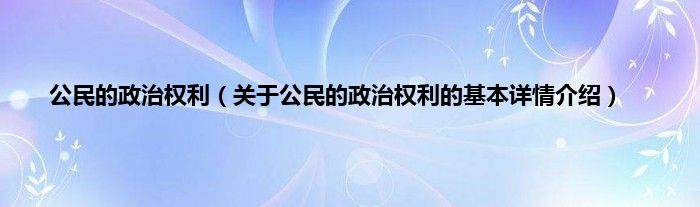 公民的政治权利（关于公民的政治权利的基本详情介绍）