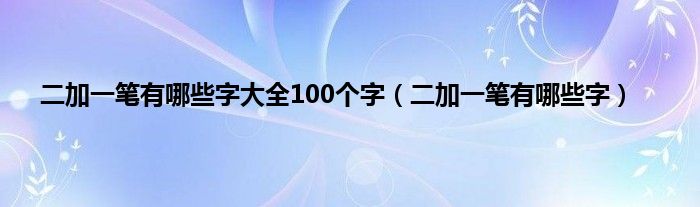 二加一笔有哪些字大全100个字(二加一笔有哪些字)