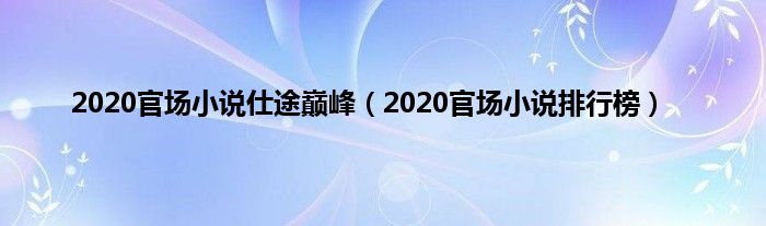 2020官场小说仕途巅峰(2020官场小说排行榜)