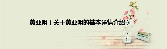 黄亚明(关于黄亚明的基本详情介绍)