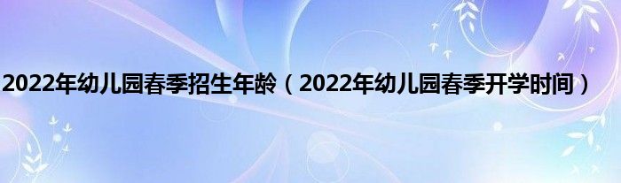 2022年幼儿园春季招生年龄(2022年幼儿园春季开学时间)